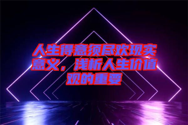 人生得意須盡歡現(xiàn)實意義，淺析人生價值觀的重要