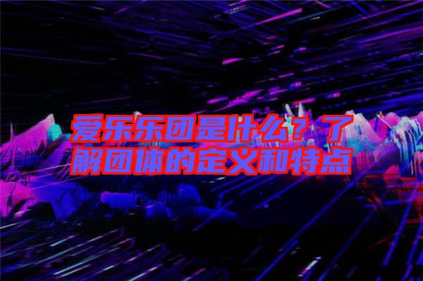 愛樂樂團(tuán)是什么？了解團(tuán)體的定義和特點(diǎn)