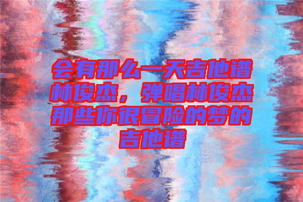 會有那么一天吉他譜林俊杰，彈唱林俊杰那些你很冒險的夢的吉他譜