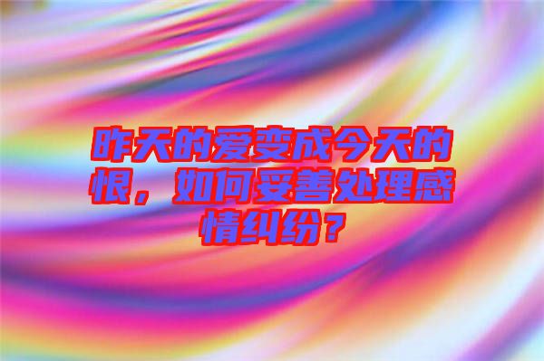 昨天的愛變成今天的恨，如何妥善處理感情糾紛？