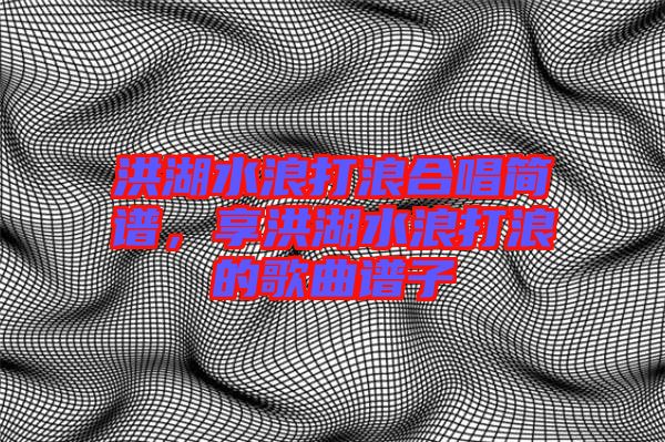 洪湖水浪打浪合唱簡(jiǎn)譜，享洪湖水浪打浪的歌曲譜子