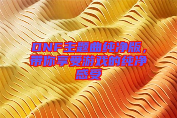 DNF主題曲純凈版，帶你享受游戲的純凈感受