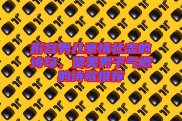 形容男兒豪情壯志的詩(shī)句，贊美男子氣概的詩(shī)歌推薦