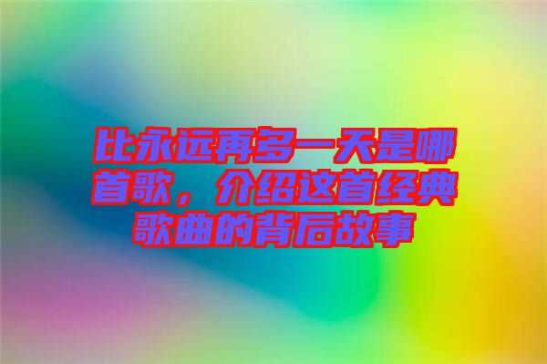 比永遠(yuǎn)再多一天是哪首歌，介紹這首經(jīng)典歌曲的背后故事