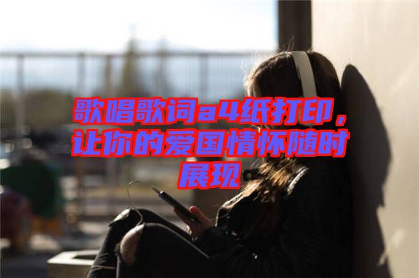 歌唱歌詞a4紙打印，讓你的愛國情懷隨時展現(xiàn)