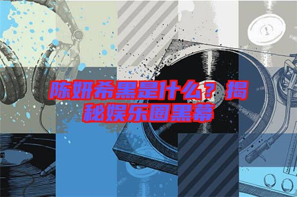 陳妍希黑是什么？揭秘娛樂圈黑幕