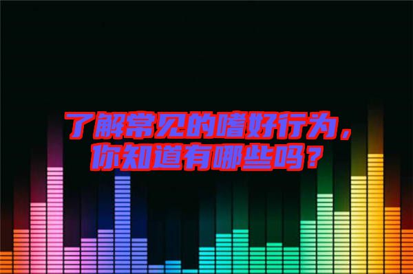 了解常見的嗜好行為，你知道有哪些嗎？