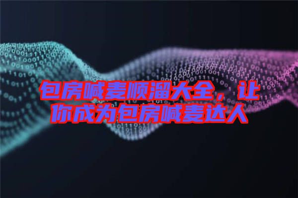 包房喊麥順溜大全，讓你成為包房喊麥達人