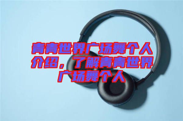 青青世界廣場舞個人介紹，了解青青世界廣場舞個人