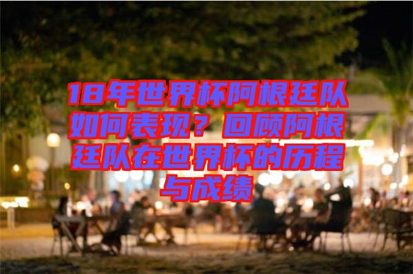 18年世界杯阿根廷隊如何表現(xiàn)？回顧阿根廷隊在世界杯的歷程與成績