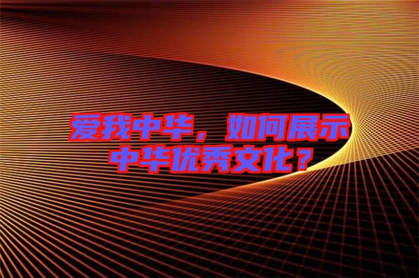 愛我中華，如何展示中華優(yōu)秀文化？