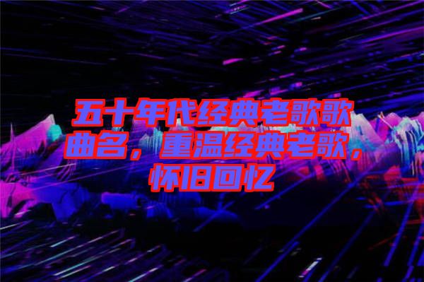 五十年代經(jīng)典老歌歌曲名，重溫經(jīng)典老歌，懷舊回憶