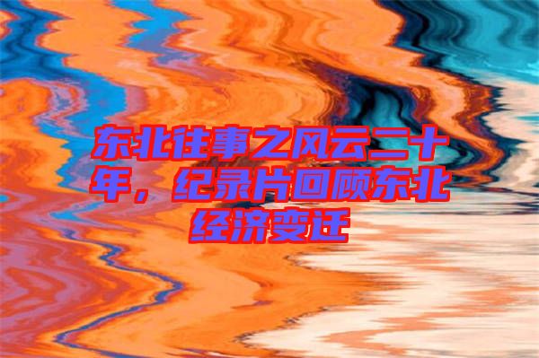 東北往事之風(fēng)云二十年，紀(jì)錄片回顧東北經(jīng)濟變遷
