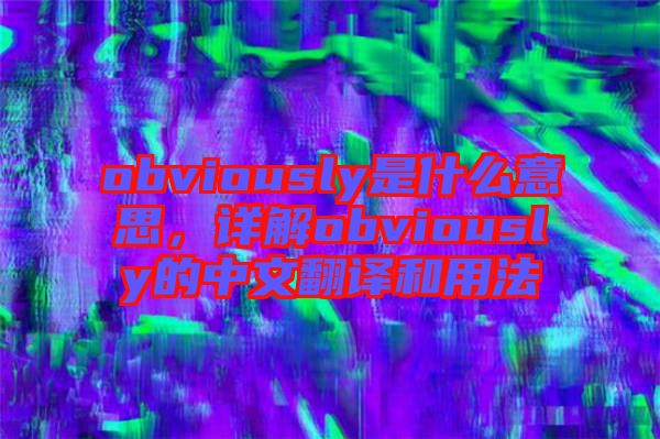 obviously是什么意思，詳解obviously的中文翻譯和用法