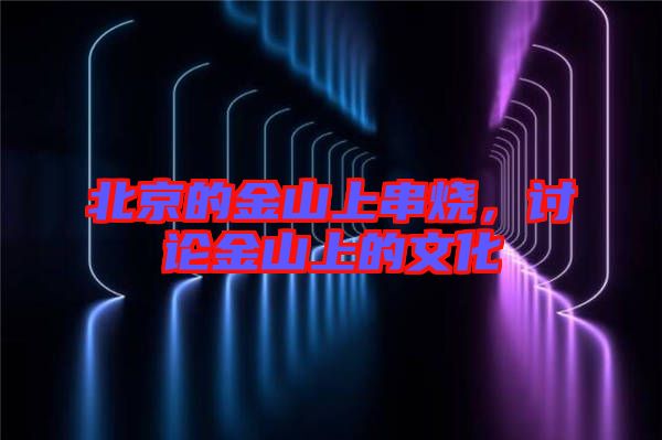北京的金山上串燒，討論金山上的文化