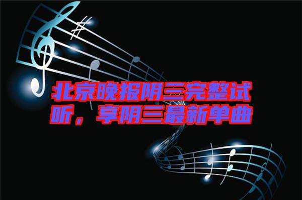 北京晚報陰三完整試聽，享陰三最新單曲