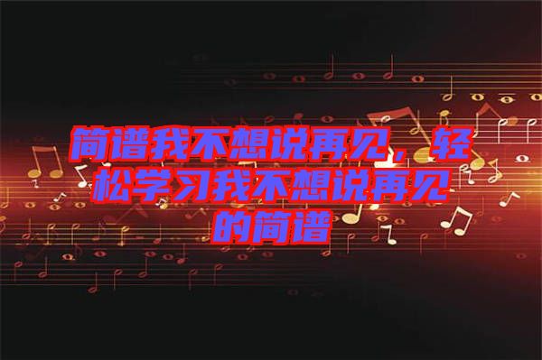 簡譜我不想說再見，輕松學(xué)習(xí)我不想說再見的簡譜