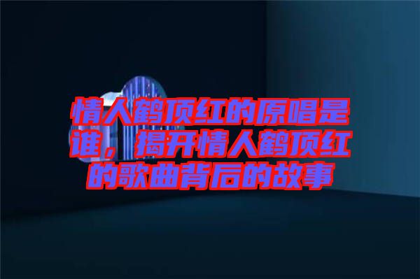 情人鶴頂紅的原唱是誰，揭開情人鶴頂紅的歌曲背后的故事