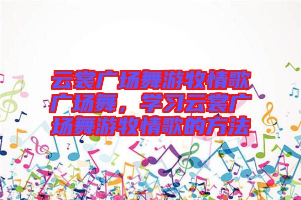 云裳廣場(chǎng)舞游牧情歌廣場(chǎng)舞，學(xué)習(xí)云裳廣場(chǎng)舞游牧情歌的方法
