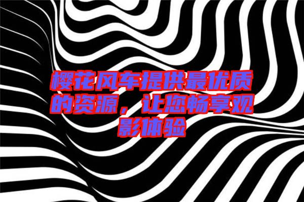 櫻花風車提供最優(yōu)質(zhì)的資源，讓您暢享觀影體驗