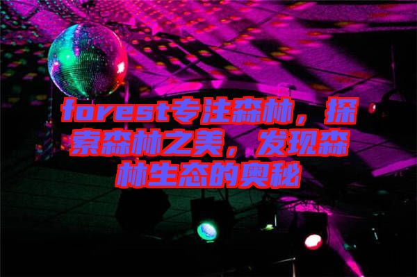 forest專注森林，探索森林之美，發(fā)現(xiàn)森林生態(tài)的奧秘