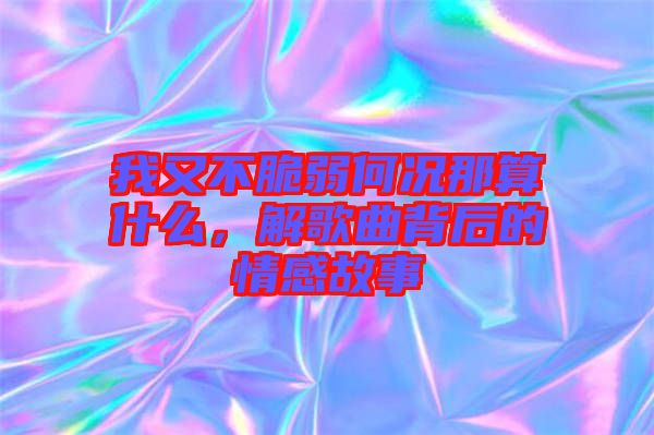 我又不脆弱何況那算什么，解歌曲背后的情感故事