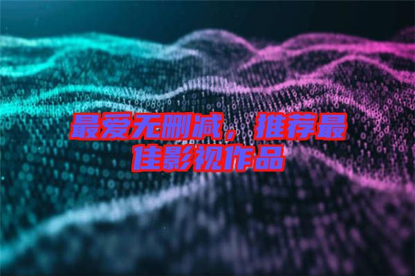 最愛無刪減，推薦最佳影視作品