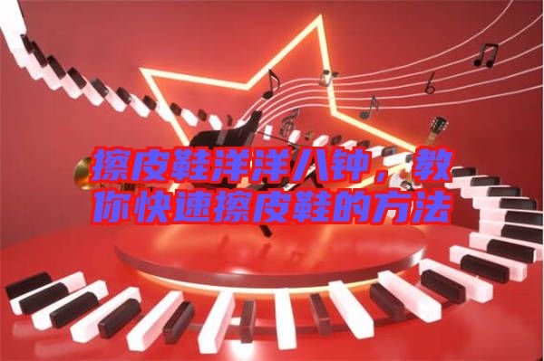 擦皮鞋洋洋八鐘，教你快速擦皮鞋的方法