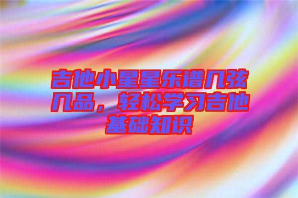 吉他小星星樂譜幾弦?guī)灼?，輕松學(xué)習(xí)吉他基礎(chǔ)知識