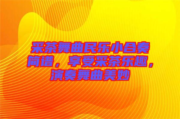 采茶舞曲民樂(lè)小合奏簡(jiǎn)譜，享受采茶樂(lè)趣，演奏舞曲美妙