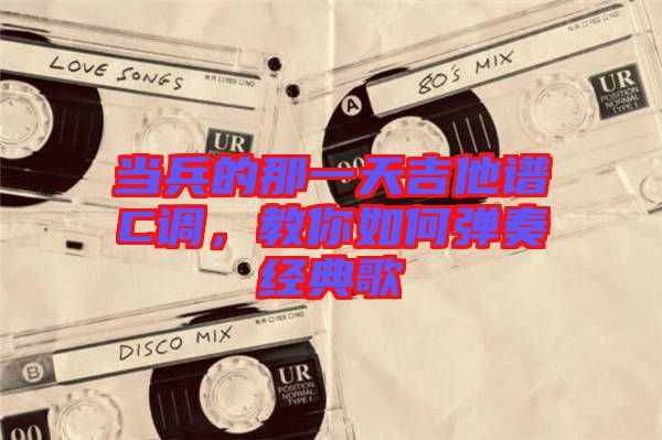 當(dāng)兵的那一天吉他譜C調(diào)，教你如何彈奏經(jīng)典歌
