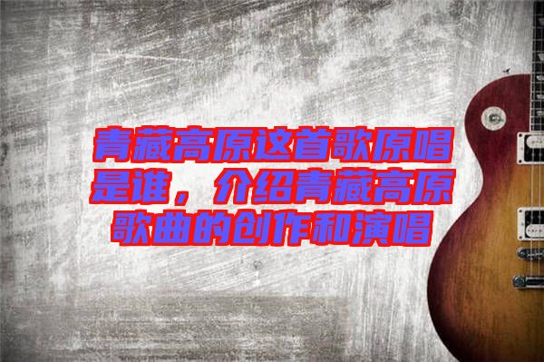 青藏高原這首歌原唱是誰(shuí)，介紹青藏高原歌曲的創(chuàng)作和演唱