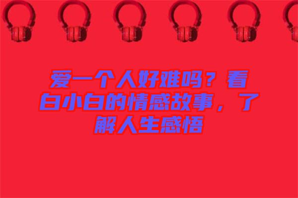 愛一個(gè)人好難嗎？看白小白的情感故事，了解人生感悟
