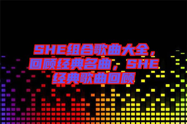 SHE組合歌曲大全，回顧經(jīng)典名曲，SHE經(jīng)典歌曲回顧