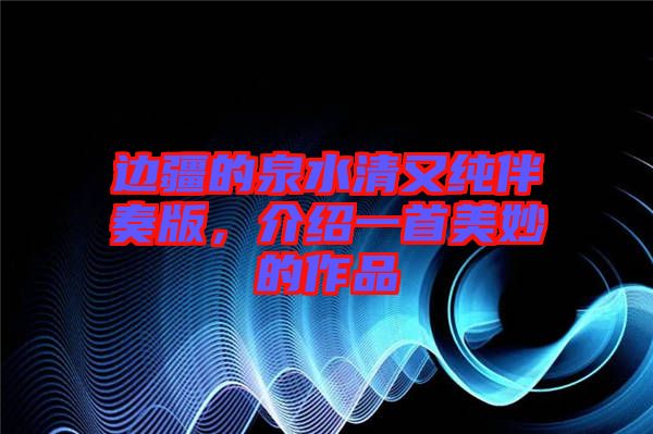 邊疆的泉水清又純伴奏版，介紹一首美妙的作品