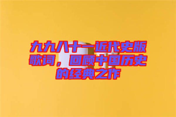 九九八十一近代史版歌詞，回顧中國(guó)歷史的經(jīng)典之作