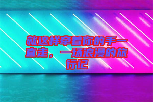 就這樣牽著你的手一直走，一場(chǎng)浪漫的旅行記