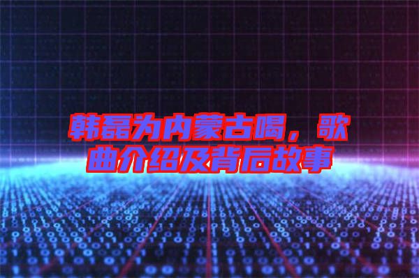 韓磊為內(nèi)蒙古喝，歌曲介紹及背后故事