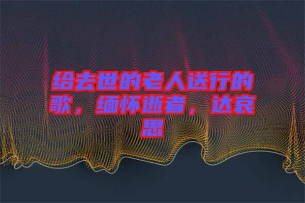 給去世的老人送行的歌，緬懷逝者，達(dá)哀思