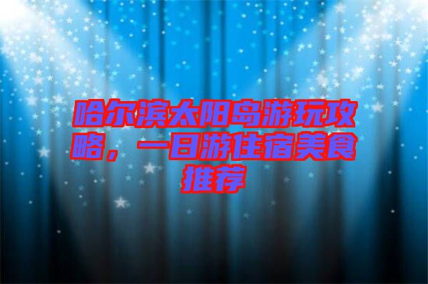 哈爾濱太陽(yáng)島游玩攻略，一日游住宿美食推薦