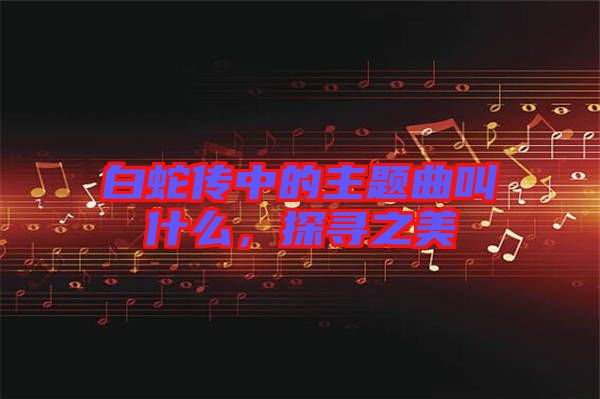 白蛇傳中的主題曲叫什么，探尋之美