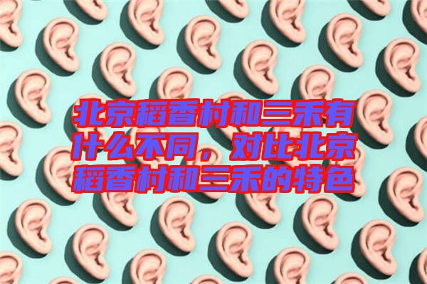 北京稻香村和三禾有什么不同，對比北京稻香村和三禾的特色