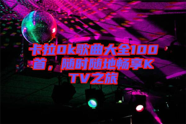 卡拉0k歌曲大全100首，隨時(shí)隨地暢享KTV之旅