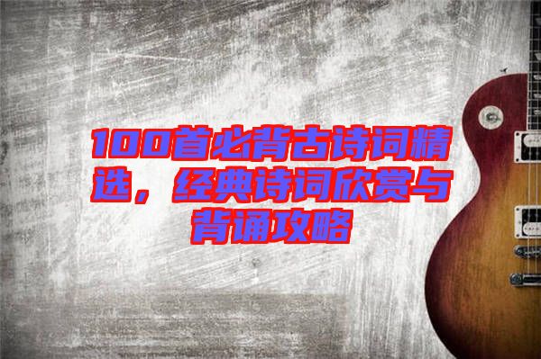 100首必背古詩(shī)詞精選，經(jīng)典詩(shī)詞欣賞與背誦攻略