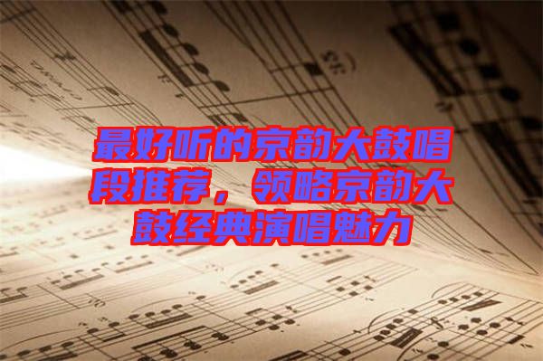 最好聽的京韻大鼓唱段推薦，領(lǐng)略京韻大鼓經(jīng)典演唱魅力