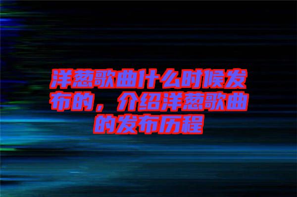 洋蔥歌曲什么時候發(fā)布的，介紹洋蔥歌曲的發(fā)布歷程