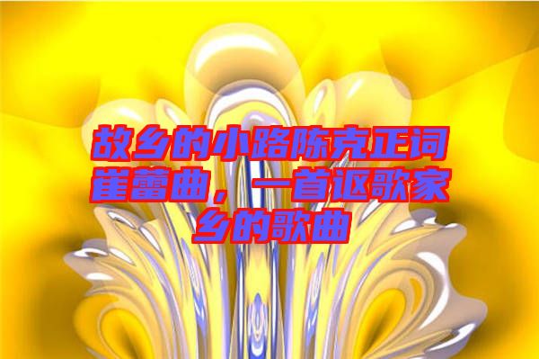 故鄉(xiāng)的小路陳克正詞崔蕾曲，一首謳歌家鄉(xiāng)的歌曲