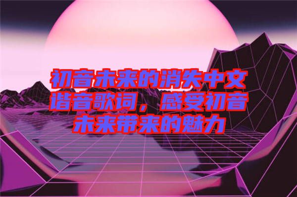 初音未來的消失中文諧音歌詞，感受初音未來帶來的魅力