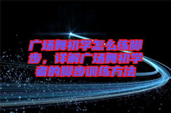 廣場(chǎng)舞初學(xué)怎么練腳步，詳解廣場(chǎng)舞初學(xué)者的腳步訓(xùn)練方法