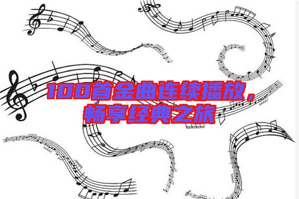 100首金曲連續(xù)播放，暢享經(jīng)典之旅